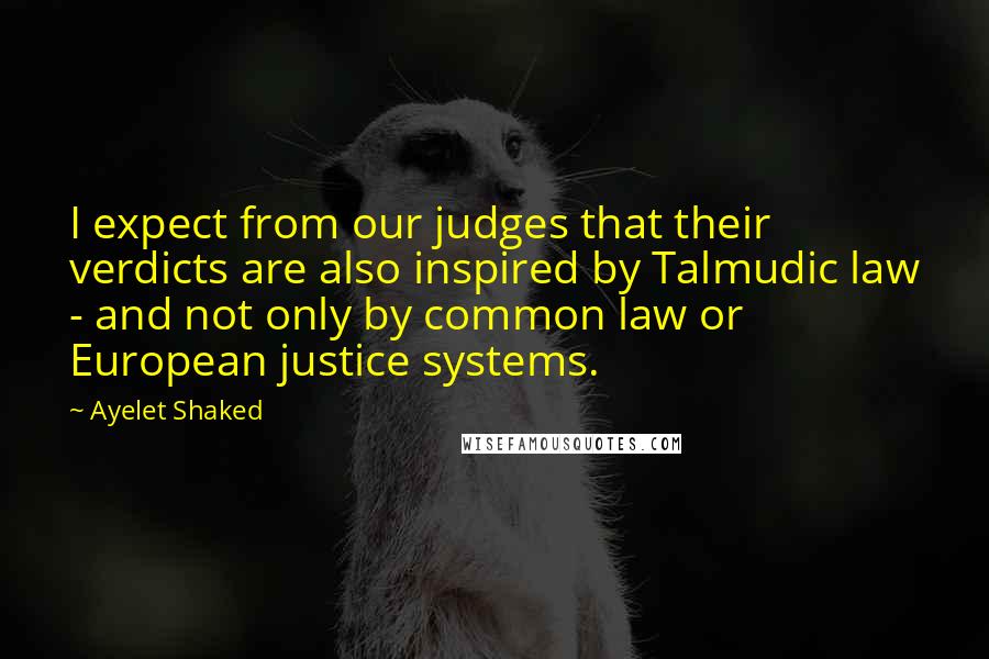 Ayelet Shaked Quotes: I expect from our judges that their verdicts are also inspired by Talmudic law - and not only by common law or European justice systems.