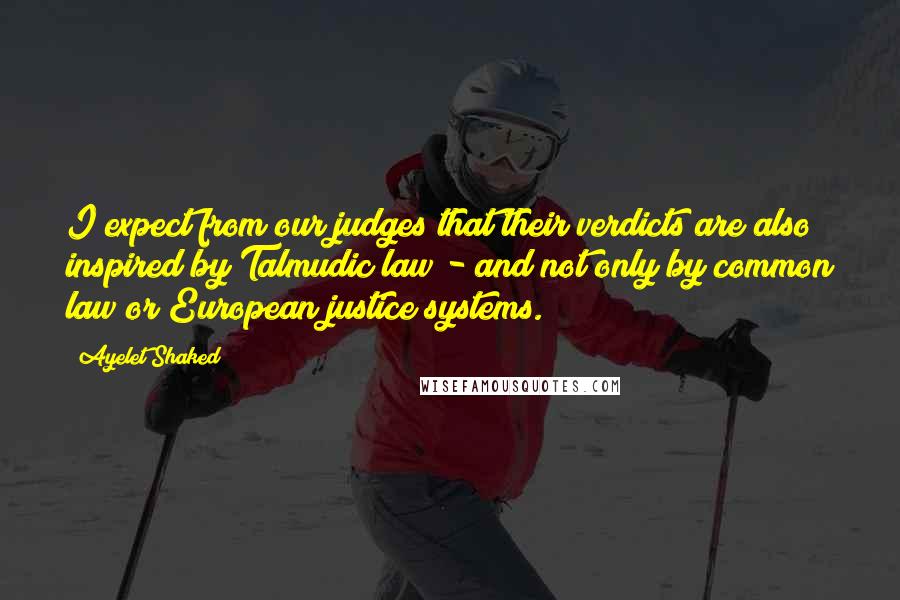 Ayelet Shaked Quotes: I expect from our judges that their verdicts are also inspired by Talmudic law - and not only by common law or European justice systems.