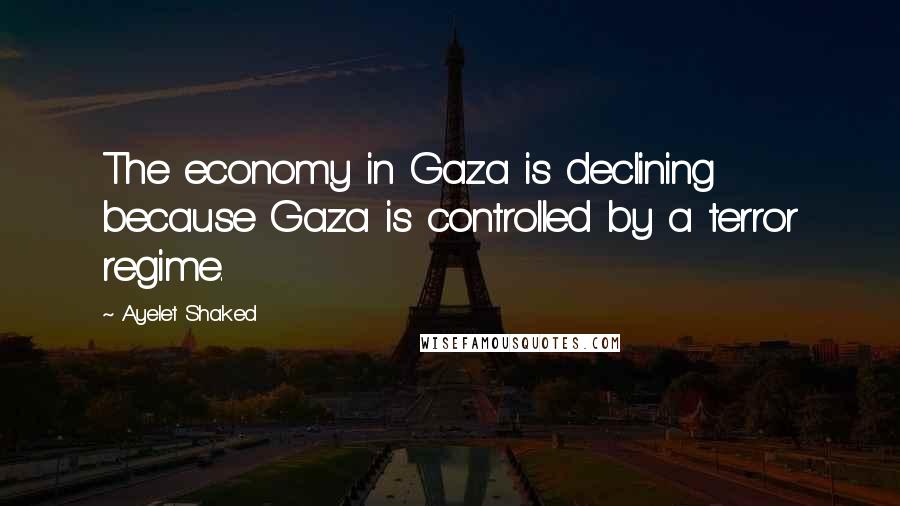 Ayelet Shaked Quotes: The economy in Gaza is declining because Gaza is controlled by a terror regime.