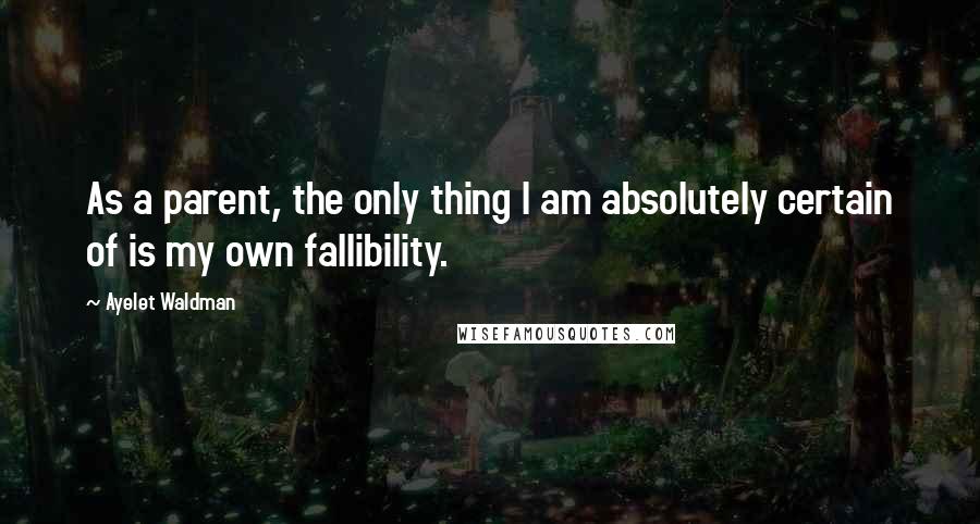 Ayelet Waldman Quotes: As a parent, the only thing I am absolutely certain of is my own fallibility.