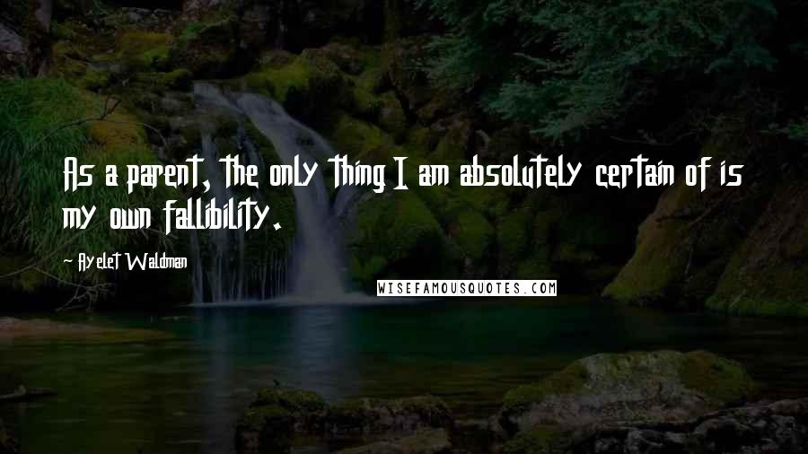 Ayelet Waldman Quotes: As a parent, the only thing I am absolutely certain of is my own fallibility.