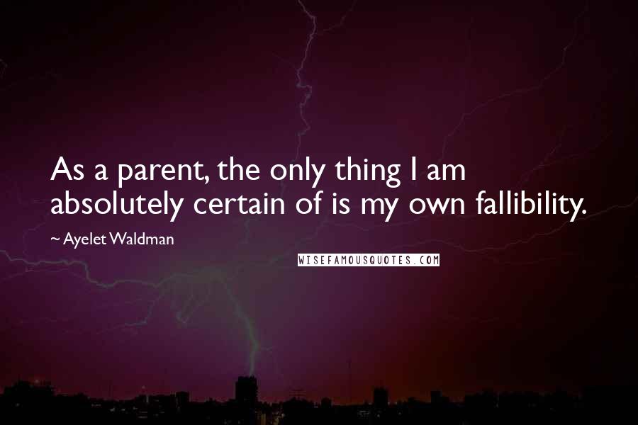Ayelet Waldman Quotes: As a parent, the only thing I am absolutely certain of is my own fallibility.