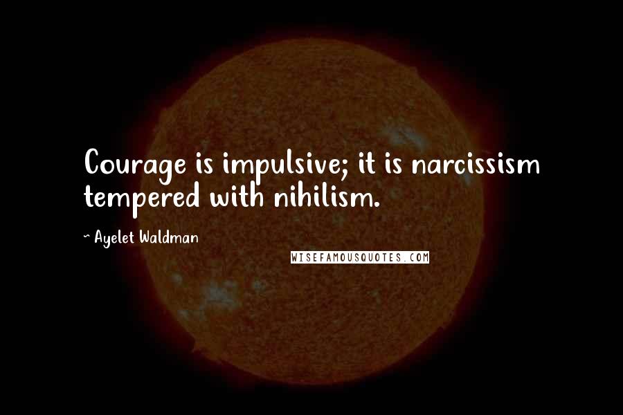 Ayelet Waldman Quotes: Courage is impulsive; it is narcissism tempered with nihilism.