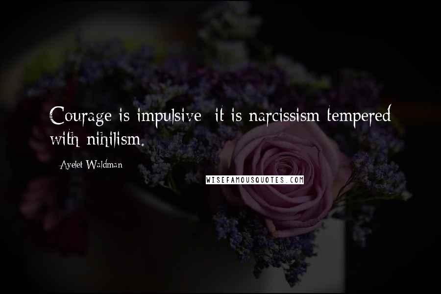 Ayelet Waldman Quotes: Courage is impulsive; it is narcissism tempered with nihilism.