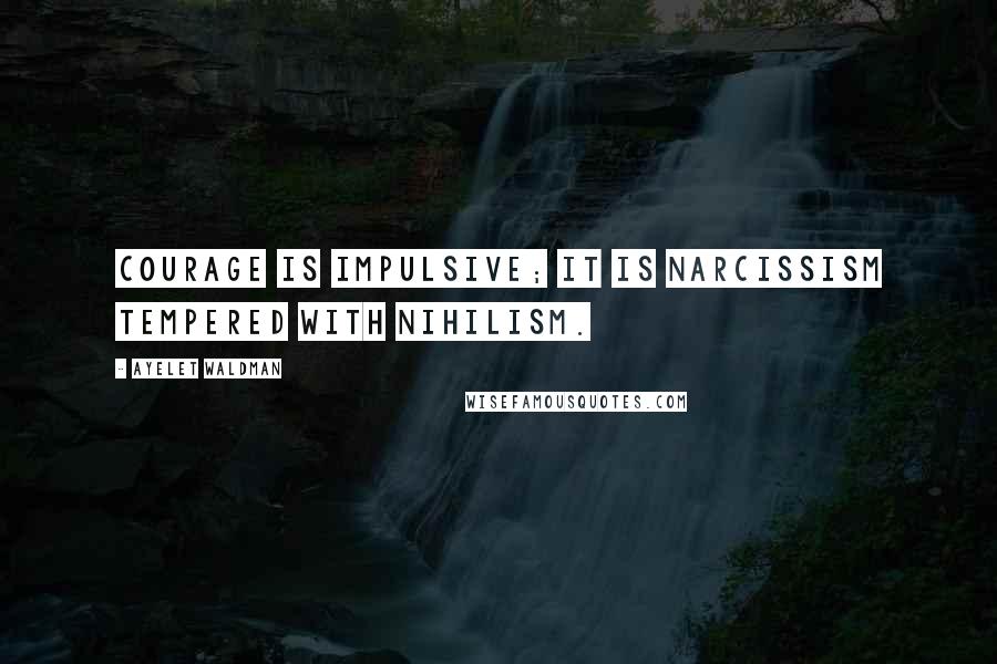 Ayelet Waldman Quotes: Courage is impulsive; it is narcissism tempered with nihilism.