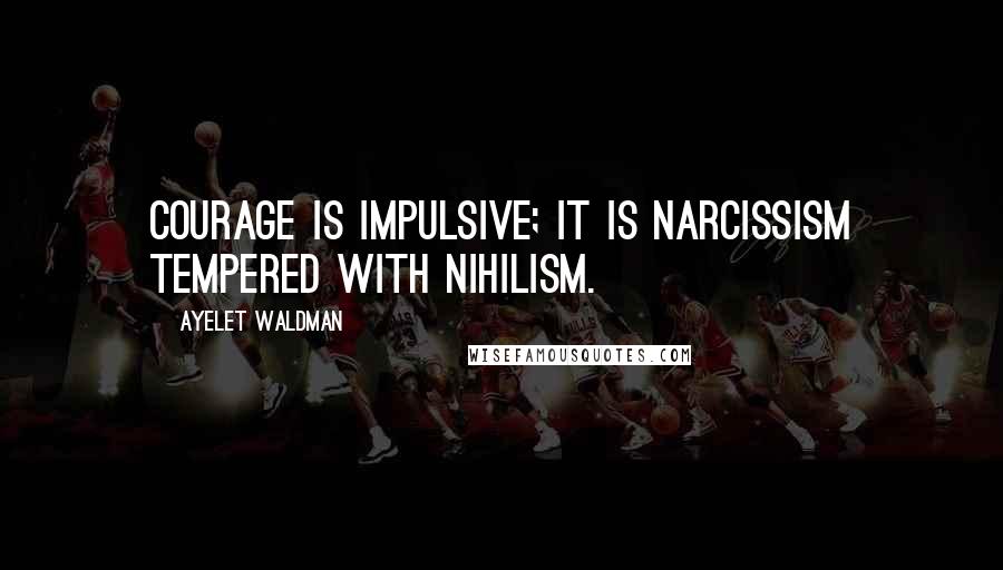 Ayelet Waldman Quotes: Courage is impulsive; it is narcissism tempered with nihilism.