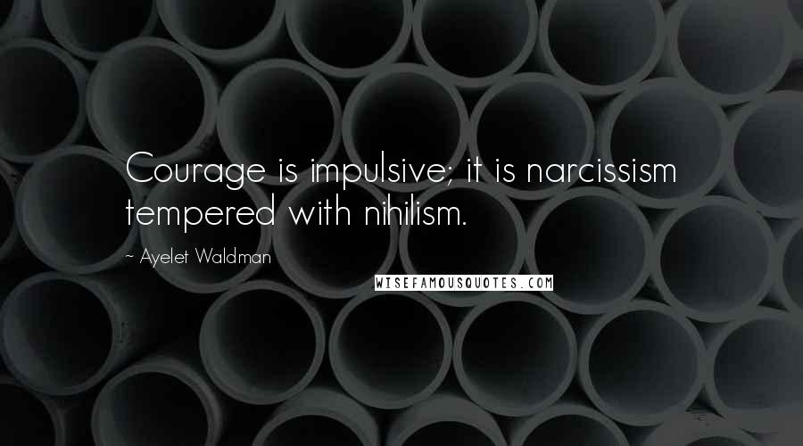 Ayelet Waldman Quotes: Courage is impulsive; it is narcissism tempered with nihilism.