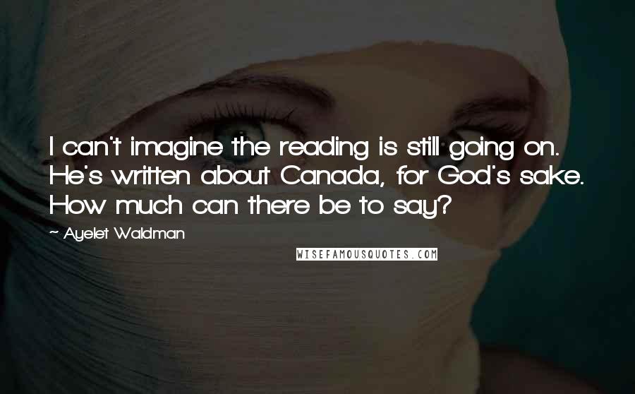 Ayelet Waldman Quotes: I can't imagine the reading is still going on. He's written about Canada, for God's sake. How much can there be to say?