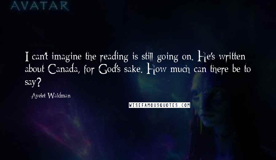Ayelet Waldman Quotes: I can't imagine the reading is still going on. He's written about Canada, for God's sake. How much can there be to say?