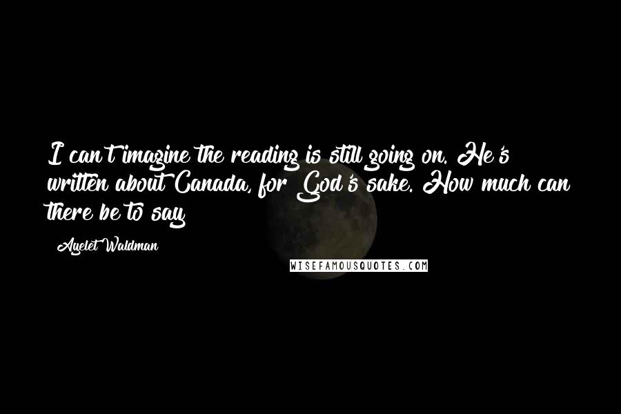 Ayelet Waldman Quotes: I can't imagine the reading is still going on. He's written about Canada, for God's sake. How much can there be to say?