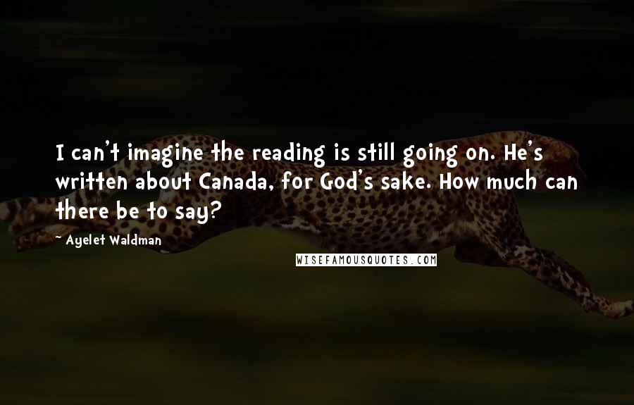 Ayelet Waldman Quotes: I can't imagine the reading is still going on. He's written about Canada, for God's sake. How much can there be to say?