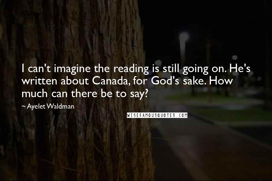 Ayelet Waldman Quotes: I can't imagine the reading is still going on. He's written about Canada, for God's sake. How much can there be to say?