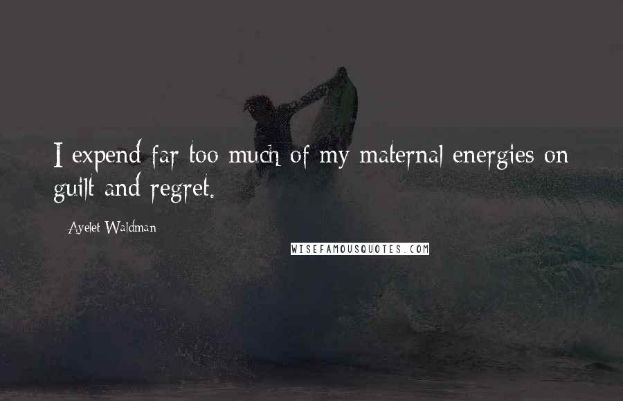 Ayelet Waldman Quotes: I expend far too much of my maternal energies on guilt and regret.