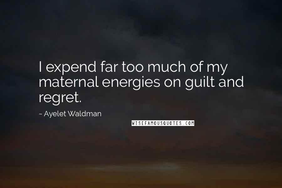Ayelet Waldman Quotes: I expend far too much of my maternal energies on guilt and regret.