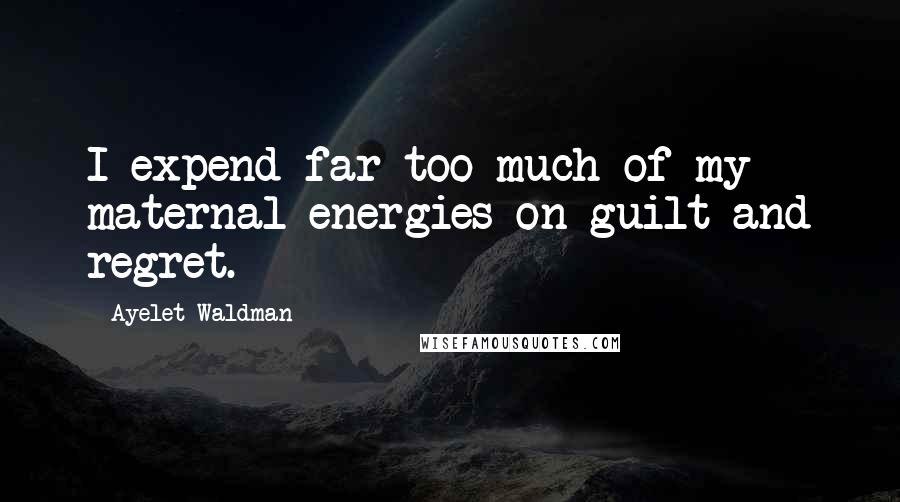 Ayelet Waldman Quotes: I expend far too much of my maternal energies on guilt and regret.