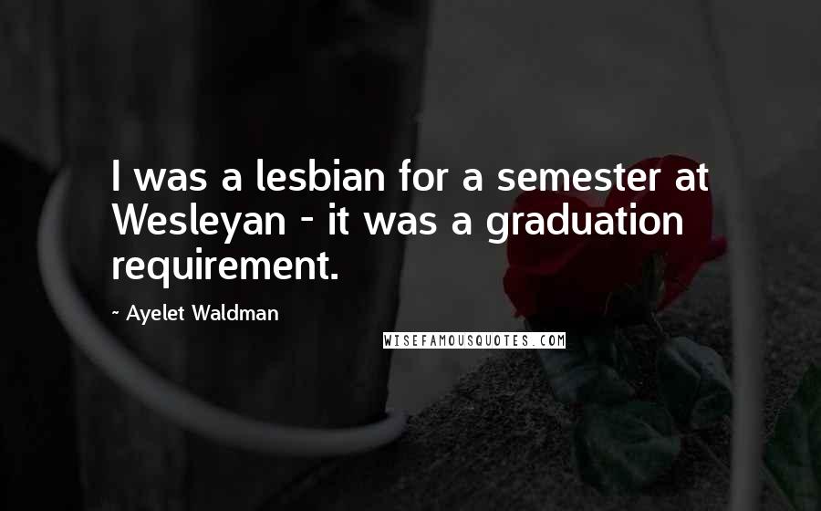 Ayelet Waldman Quotes: I was a lesbian for a semester at Wesleyan - it was a graduation requirement.