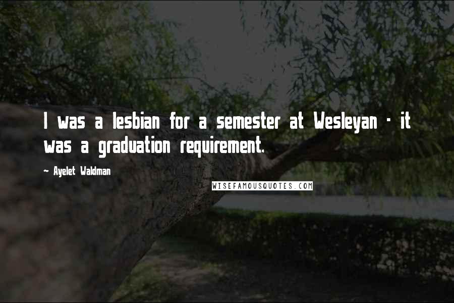 Ayelet Waldman Quotes: I was a lesbian for a semester at Wesleyan - it was a graduation requirement.