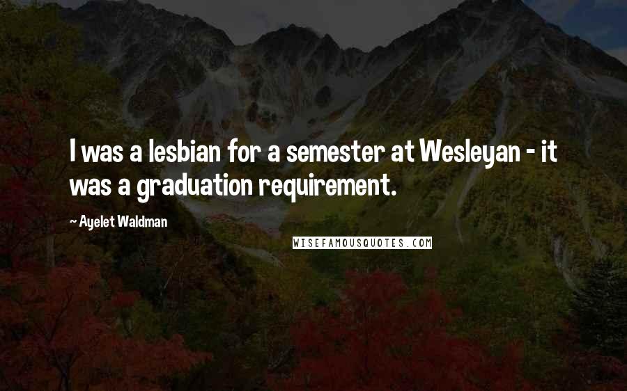 Ayelet Waldman Quotes: I was a lesbian for a semester at Wesleyan - it was a graduation requirement.