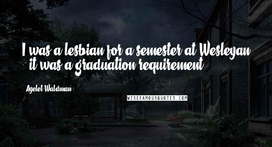 Ayelet Waldman Quotes: I was a lesbian for a semester at Wesleyan - it was a graduation requirement.