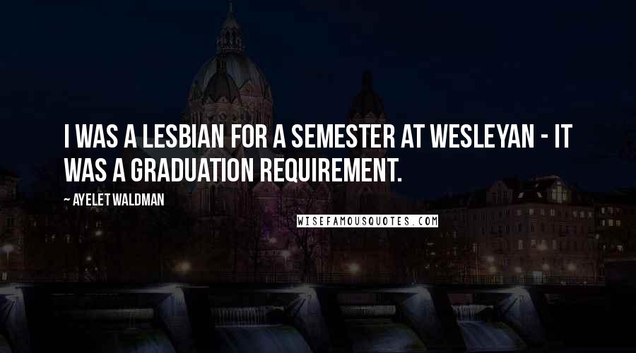 Ayelet Waldman Quotes: I was a lesbian for a semester at Wesleyan - it was a graduation requirement.