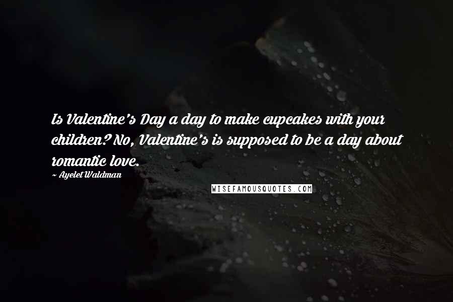 Ayelet Waldman Quotes: Is Valentine's Day a day to make cupcakes with your children? No, Valentine's is supposed to be a day about romantic love.