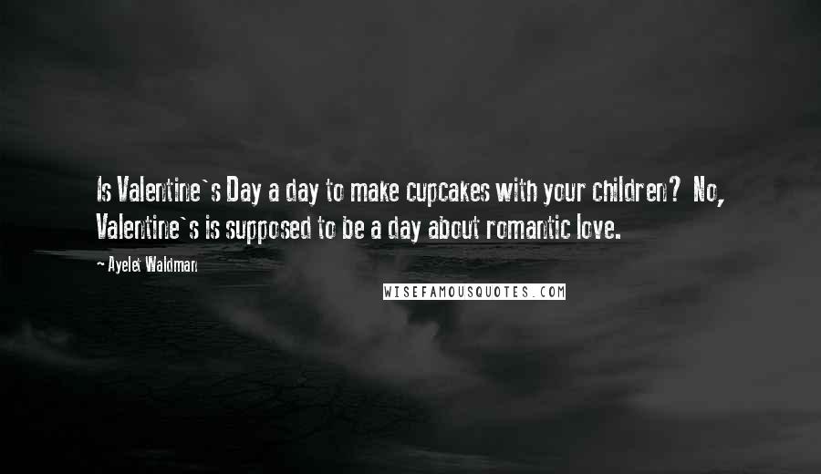 Ayelet Waldman Quotes: Is Valentine's Day a day to make cupcakes with your children? No, Valentine's is supposed to be a day about romantic love.