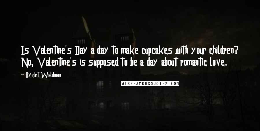 Ayelet Waldman Quotes: Is Valentine's Day a day to make cupcakes with your children? No, Valentine's is supposed to be a day about romantic love.