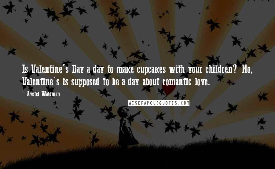 Ayelet Waldman Quotes: Is Valentine's Day a day to make cupcakes with your children? No, Valentine's is supposed to be a day about romantic love.