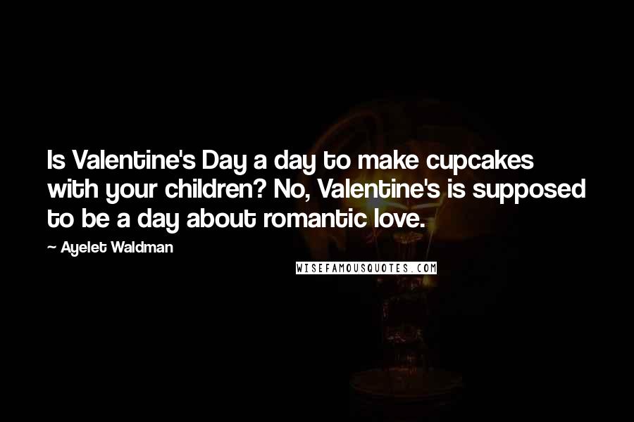 Ayelet Waldman Quotes: Is Valentine's Day a day to make cupcakes with your children? No, Valentine's is supposed to be a day about romantic love.