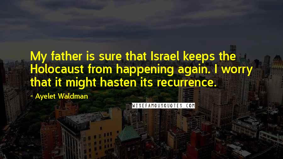 Ayelet Waldman Quotes: My father is sure that Israel keeps the Holocaust from happening again. I worry that it might hasten its recurrence.