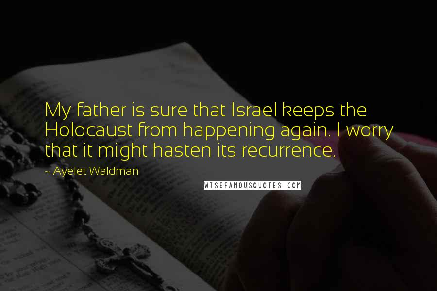 Ayelet Waldman Quotes: My father is sure that Israel keeps the Holocaust from happening again. I worry that it might hasten its recurrence.