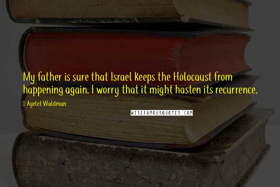 Ayelet Waldman Quotes: My father is sure that Israel keeps the Holocaust from happening again. I worry that it might hasten its recurrence.