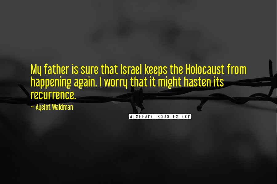 Ayelet Waldman Quotes: My father is sure that Israel keeps the Holocaust from happening again. I worry that it might hasten its recurrence.