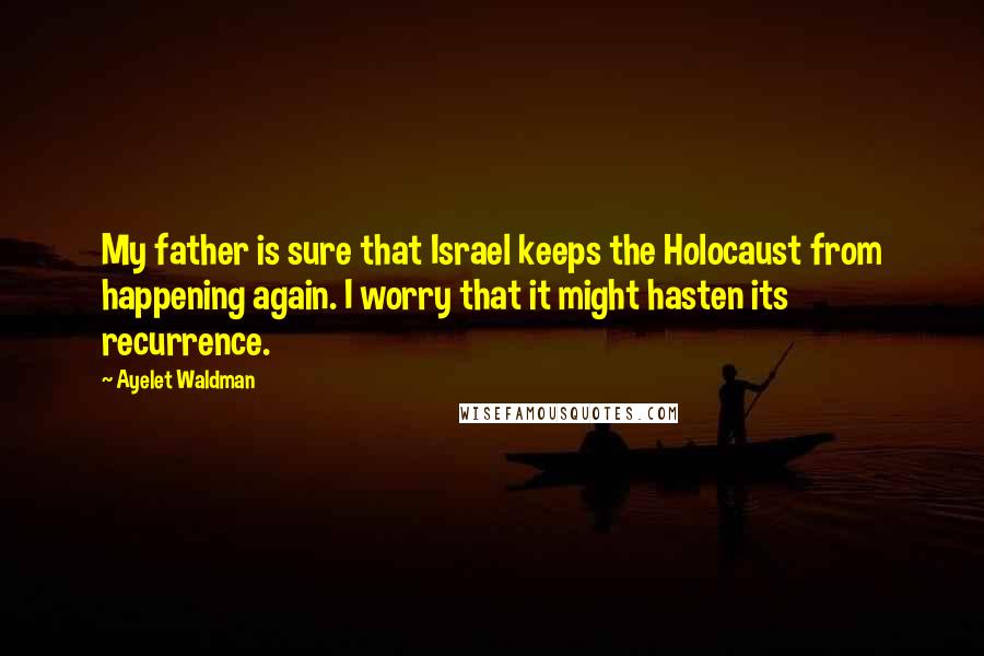 Ayelet Waldman Quotes: My father is sure that Israel keeps the Holocaust from happening again. I worry that it might hasten its recurrence.