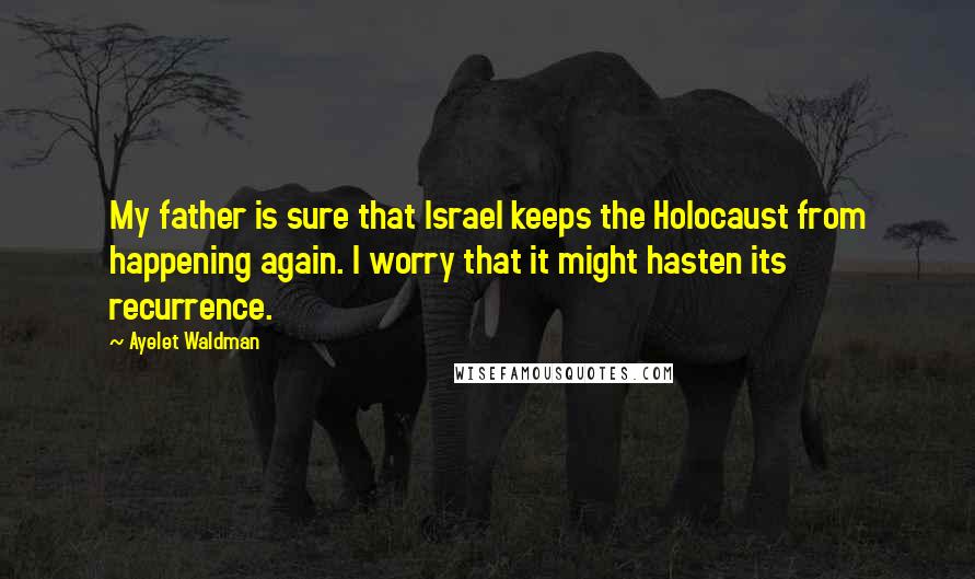 Ayelet Waldman Quotes: My father is sure that Israel keeps the Holocaust from happening again. I worry that it might hasten its recurrence.