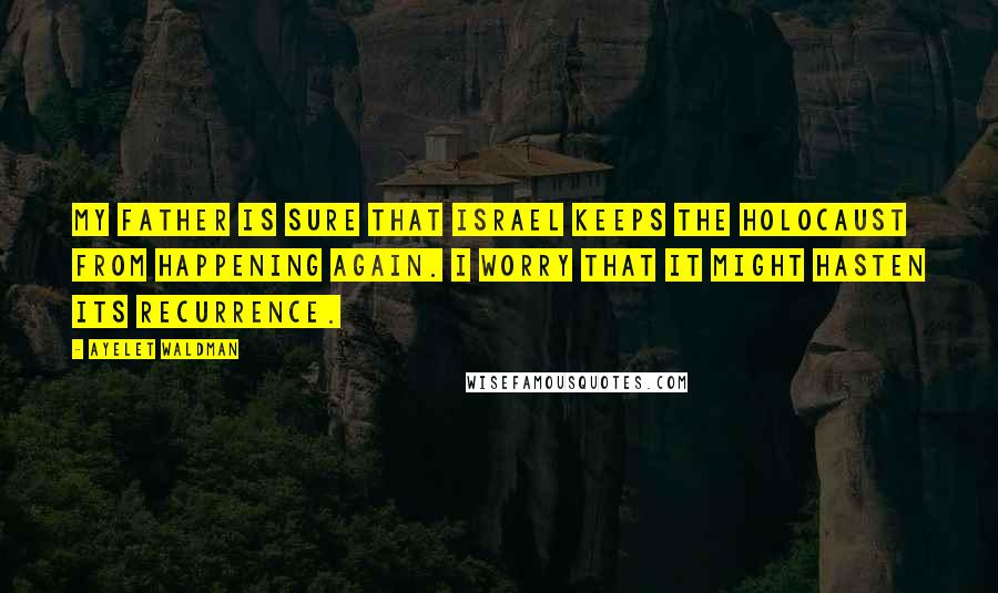 Ayelet Waldman Quotes: My father is sure that Israel keeps the Holocaust from happening again. I worry that it might hasten its recurrence.