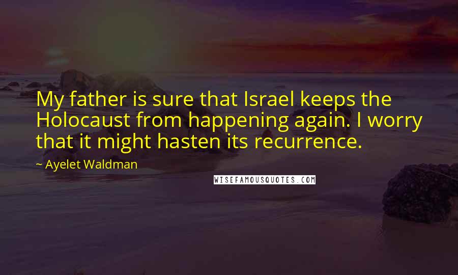 Ayelet Waldman Quotes: My father is sure that Israel keeps the Holocaust from happening again. I worry that it might hasten its recurrence.