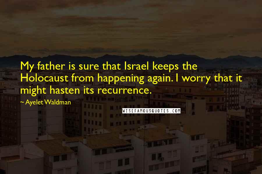 Ayelet Waldman Quotes: My father is sure that Israel keeps the Holocaust from happening again. I worry that it might hasten its recurrence.