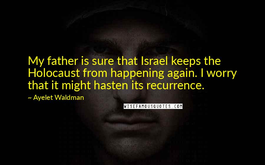 Ayelet Waldman Quotes: My father is sure that Israel keeps the Holocaust from happening again. I worry that it might hasten its recurrence.