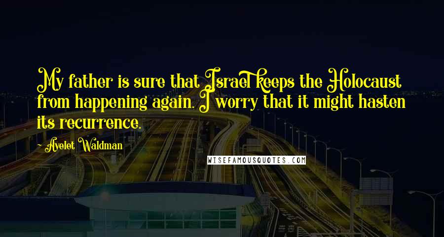 Ayelet Waldman Quotes: My father is sure that Israel keeps the Holocaust from happening again. I worry that it might hasten its recurrence.