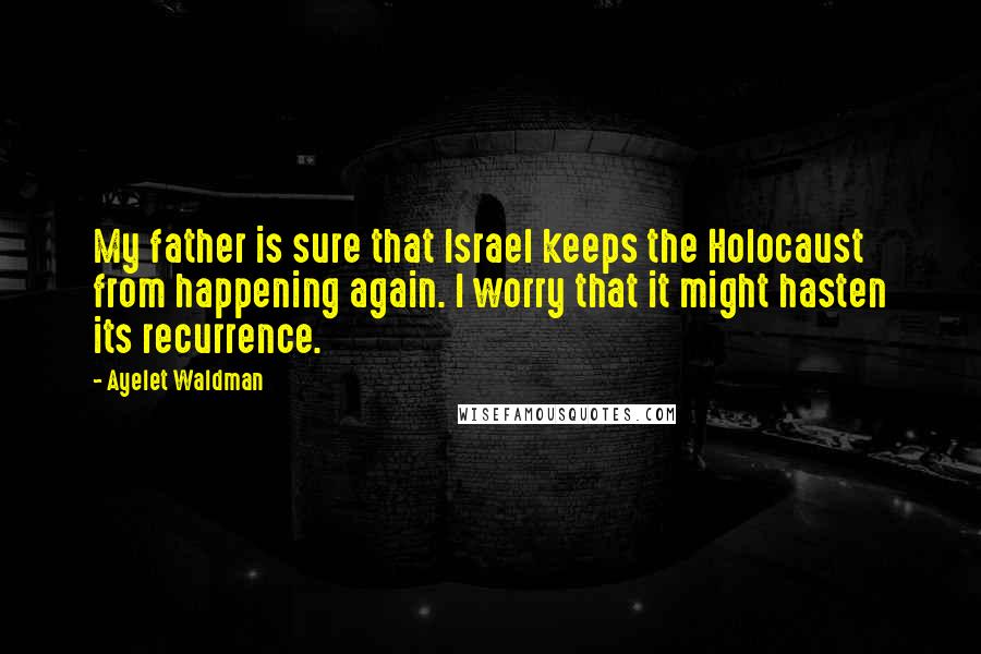 Ayelet Waldman Quotes: My father is sure that Israel keeps the Holocaust from happening again. I worry that it might hasten its recurrence.