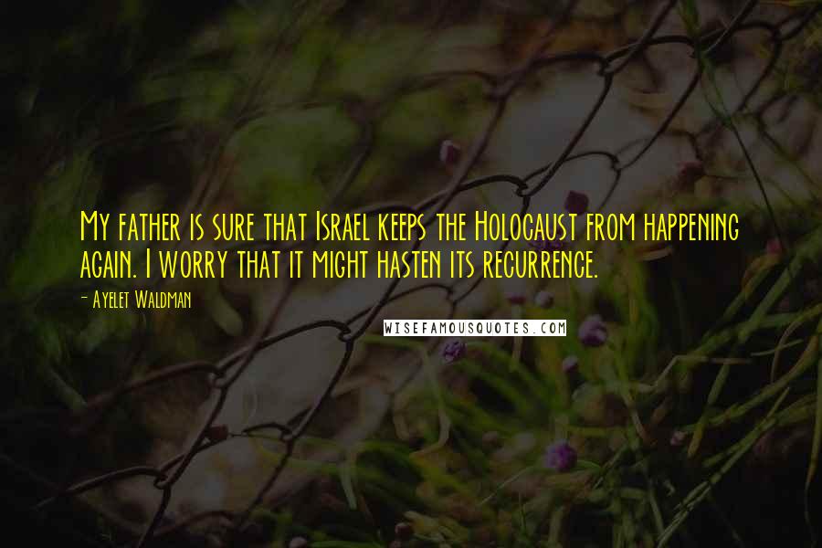 Ayelet Waldman Quotes: My father is sure that Israel keeps the Holocaust from happening again. I worry that it might hasten its recurrence.