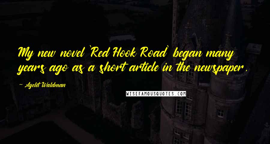 Ayelet Waldman Quotes: My new novel 'Red Hook Road' began many years ago as a short article in the newspaper.