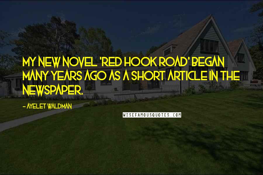 Ayelet Waldman Quotes: My new novel 'Red Hook Road' began many years ago as a short article in the newspaper.