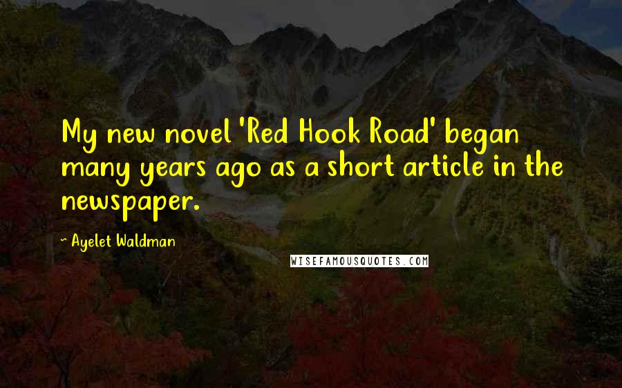 Ayelet Waldman Quotes: My new novel 'Red Hook Road' began many years ago as a short article in the newspaper.