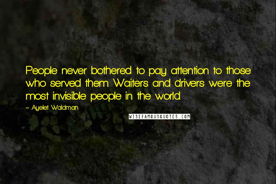 Ayelet Waldman Quotes: People never bothered to pay attention to those who served them. Waiters and drivers were the most invisible people in the world.