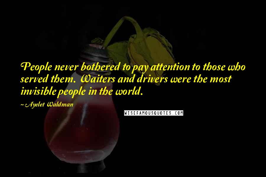 Ayelet Waldman Quotes: People never bothered to pay attention to those who served them. Waiters and drivers were the most invisible people in the world.