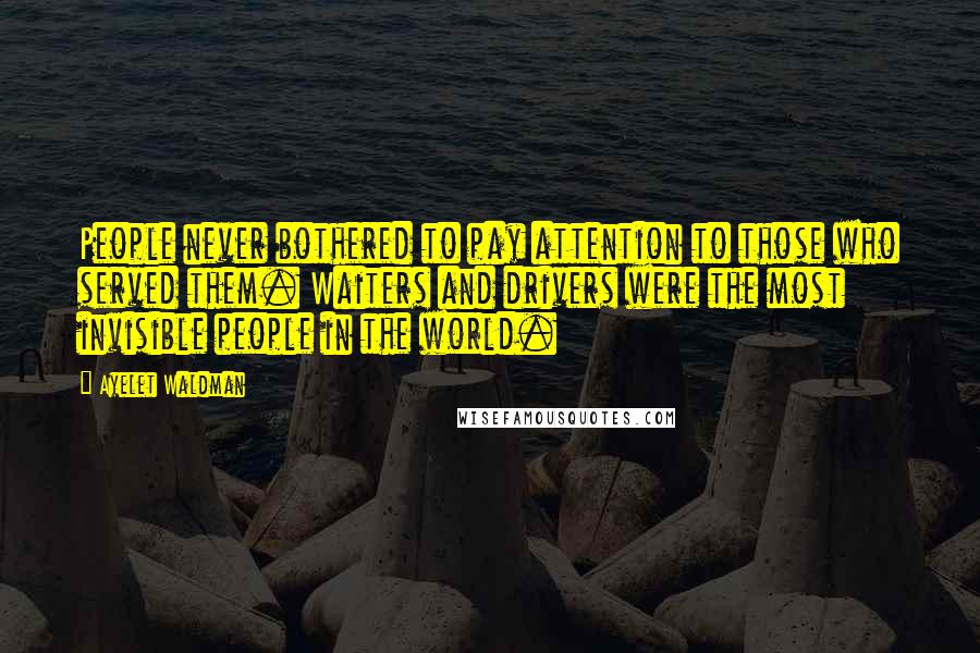 Ayelet Waldman Quotes: People never bothered to pay attention to those who served them. Waiters and drivers were the most invisible people in the world.