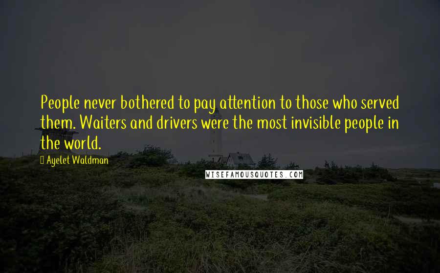 Ayelet Waldman Quotes: People never bothered to pay attention to those who served them. Waiters and drivers were the most invisible people in the world.