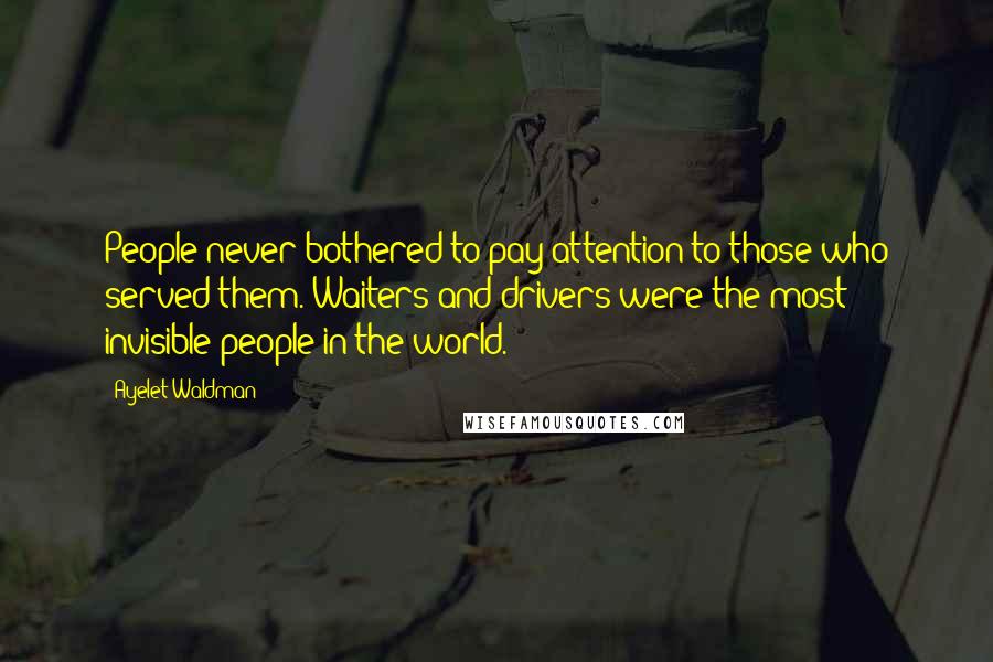 Ayelet Waldman Quotes: People never bothered to pay attention to those who served them. Waiters and drivers were the most invisible people in the world.